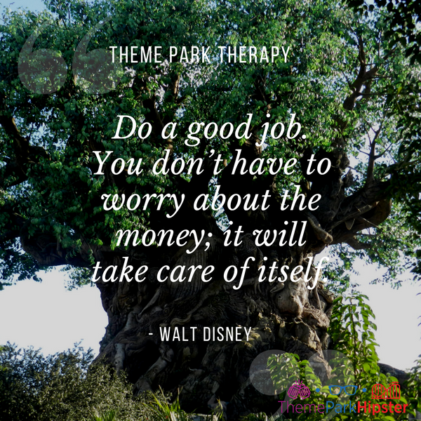 Walt Disney best quote. Do a good job. You don’t have to worry about the money; it will take care of itself. Tree of Life at Animal Kingdom.